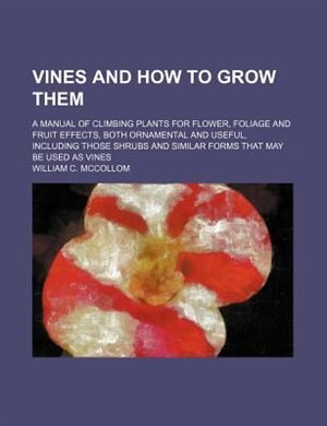 Couverture_Vines and how to grow them; a manual of climbing plants for flower, foliage and fruit effects, both ornamental and useful, including those shrubs and similar forms that may be used as vines