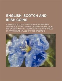 English, Scotch and Irish Coins; A Manual for Collectors Being a History and Description of the Coinage of Great Britain, from the Earliest Ages to Th