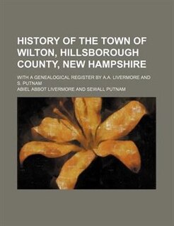 History of the town of Wilton, Hillsborough County, New Hampshire; with a genealogical register by A.A. Livermore and S. Putnam
