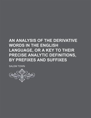 An analysis of the derivative words in the English language, or A key to their precise analytic definitions, by prefixes and suffixes