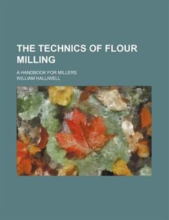 The technics of flour milling; A handbook for millers