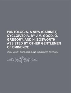 Pantologia. A new (cabinet) cyclopædia, by J.M. Good, O. Gregory, and N. Bosworth assisted by other gentlemen of eminence