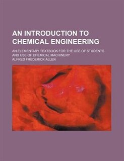 An introduction to chemical engineering; an elementary textbook for the use of students and use of chemical machinery