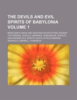 The Devils and Evil Spirits of Babylonia; Being Babylonian and Assyrian Incantations Against the Demons, Ghouls, Vampires, Hobgoblins, Ghosts, and Kin