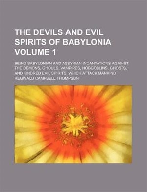 The Devils and Evil Spirits of Babylonia; Being Babylonian and Assyrian Incantations Against the Demons, Ghouls, Vampires, Hobgoblins, Ghosts, and Kin