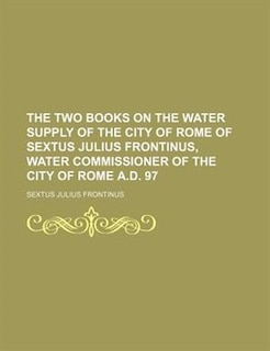 The two books on the water supply of the city of Rome of Sextus Julius Frontinus, water commissioner of the city of Rome A.D. 97