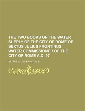 The two books on the water supply of the city of Rome of Sextus Julius Frontinus, water commissioner of the city of Rome A.D. 97
