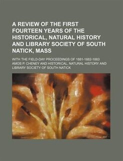 A Review of the first fourteen years of the Historical, Natural History and Library Society of South Natick, Mass; with the field-day proceedings of 1881-1882-1883