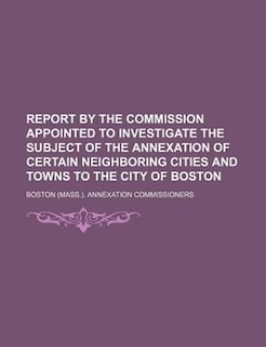 Couverture_Report by the commission appointed to investigate the subject of the annexation of certain neighboring cities and towns to the city of Boston