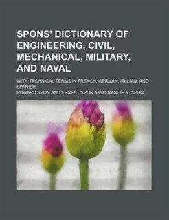 Spons' dictionary of engineering, civil, mechanical, military, and naval; with technical terms in French, German, Italian, and Spanish