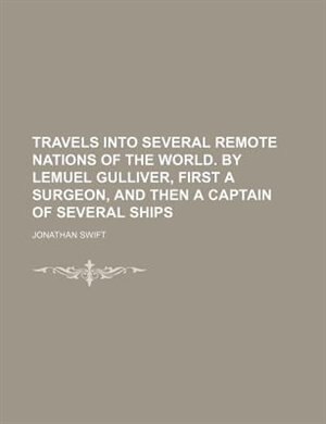 Travels Into Several Remote Nations of the World. by Lemuel Gulliver, First a Surgeon, and Then a Captain of Several Ships