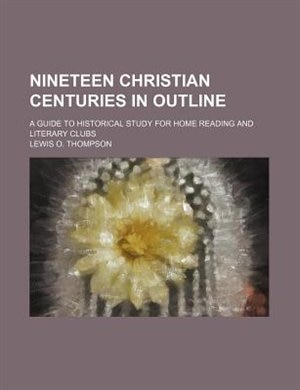 Nineteen Christian centuries in outline; a guide to historical study for home reading and literary clubs