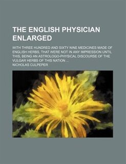 The English physician enlarged; with three hundred and sixty nine medicines made of English herbs, that were not in any impression until this, being an astrologo-physical discourse of the vulgar herbs of this nation