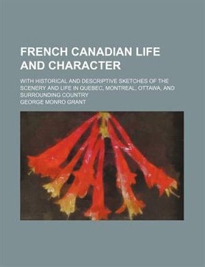 French Canadian life and character; with historical and descriptive sketches of the scenery and life in Quebec, Montreal, Ottawa, and surrounding country