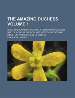 Front cover_The amazing duchess; being the romantic history of Elizabeth Chudleigh, maid of honour, the Hon. Mrs. Hervey, Duchess of Kingston, and Countess of Bristol Volume 1