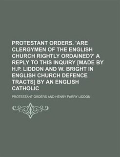 Front cover_Protestant orders. 'Are clergymen of the English Church rightly ordained?' a reply to this inquiry [made by H.P. Liddon and W. Bright in English Church defence tracts] by an English Catholic