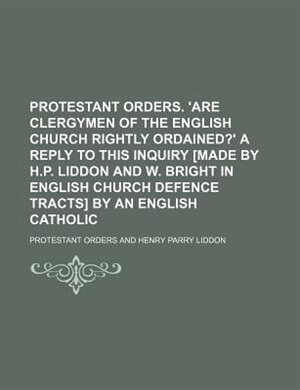Front cover_Protestant orders. 'Are clergymen of the English Church rightly ordained?' a reply to this inquiry [made by H.P. Liddon and W. Bright in English Church defence tracts] by an English Catholic