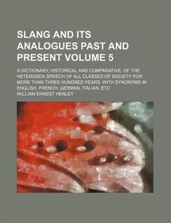 Couverture_Slang and its analogues past and present; A dictionary, historical and comparative, of the heterodox speech of all classes of society for more than three hundred years. With synonyms in English, French, German, Italian, etc Volume 5