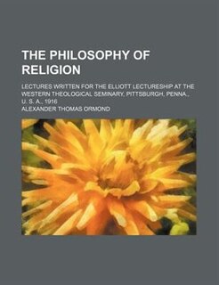 The philosophy of religion; lectures written for the Elliott lectureship at the Western theological seminary, Pittsburgh, Penna., U. S. A., 1916