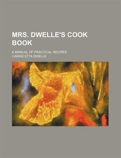 Mrs. Dwelle's cook book; a manual of practical recipes
