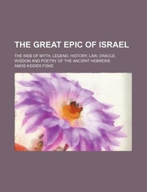 The great epic of Israel; the web of myth, legend, history, law, oracle, wisdom and poetry of the ancient Hebrews