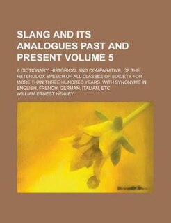 Couverture_Slang and its analogues past and present; A dictionary, historical and comparative, of the heterodox speech of all classes of society for more than three hundred years. With synonyms in English, French, German, Italian, etc Volume 5