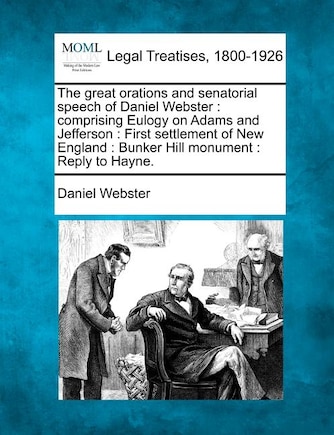 The Great Orations and Senatorial Speech of Daniel Webster: Comprising Eulogy on Adams and Jefferson: First Settlement of New England: Bunker Hill Monument: Reply to Hayne.