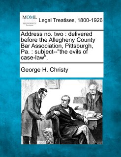 Address No. Two: Delivered Before the Allegheny County Bar Association, Pittsburgh, Pa.: Subject--The Evils of Case-Law.