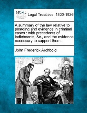 A Summary Of The Law Relative To Pleading And Evidence In Criminal Cases: With Precedents Of Indictments, &c., And The Evidence Necessary To Support Them.