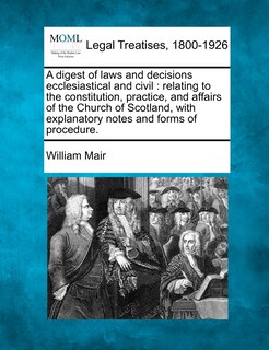 A Digest of Laws and Decisions Ecclesiastical and Civil: Relating to the Constitution, Practice, and Affairs of the Church of Scotland, with Explanatory Notes and Forms of Procedure.