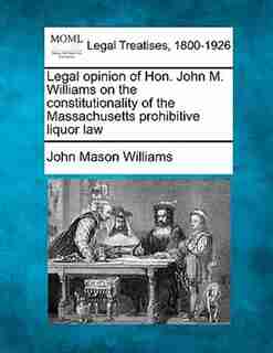 Legal Opinion Of Hon. John M. Williams On The Constitutionality Of The Massachusetts Prohibitive Liquor Law de John Mason Williams