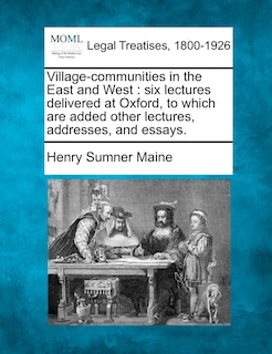 Village-communities In The East And West: Six Lectures Delivered At Oxford, To Which Are Added Other Lectures, Addresses, And Essays.