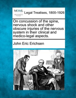 On Concussion Of The Spine, Nervous Shock And Other Obscure Injuries Of The Nervous System In Their Clinical And Medico-legal Aspects.