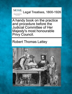 Front cover_A Handy Book On The Practice And Procedure Before The Judicial Committee Of Her Majesty's Most Honourable Privy Council.