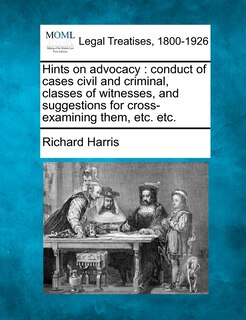 Hints on Advocacy: Conduct of Cases Civil and Criminal, Classes of Witnesses, and Suggestions for Cross-Examining Them, Etc. Etc.