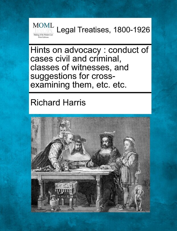 Hints on Advocacy: Conduct of Cases Civil and Criminal, Classes of Witnesses, and Suggestions for Cross-Examining Them, Etc. Etc.