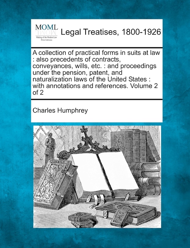 A collection of practical forms in suits at law: also precedents of contracts, conveyances, wills, etc.: and proceedings under the pension, patent, and naturalization laws of the United States: with annotations and references. Volume 2 of 2