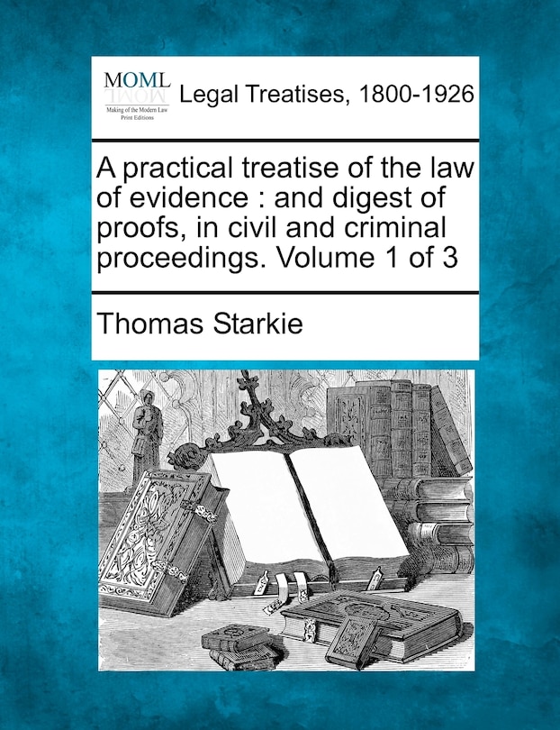 A Practical Treatise Of The Law Of Evidence: And Digest Of Proofs, In Civil And Criminal Proceedings. Volume 1 Of 3