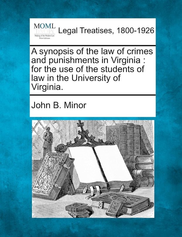 A Synopsis Of The Law Of Crimes And Punishments In Virginia: For The Use Of The Students Of Law In The University Of Virginia.