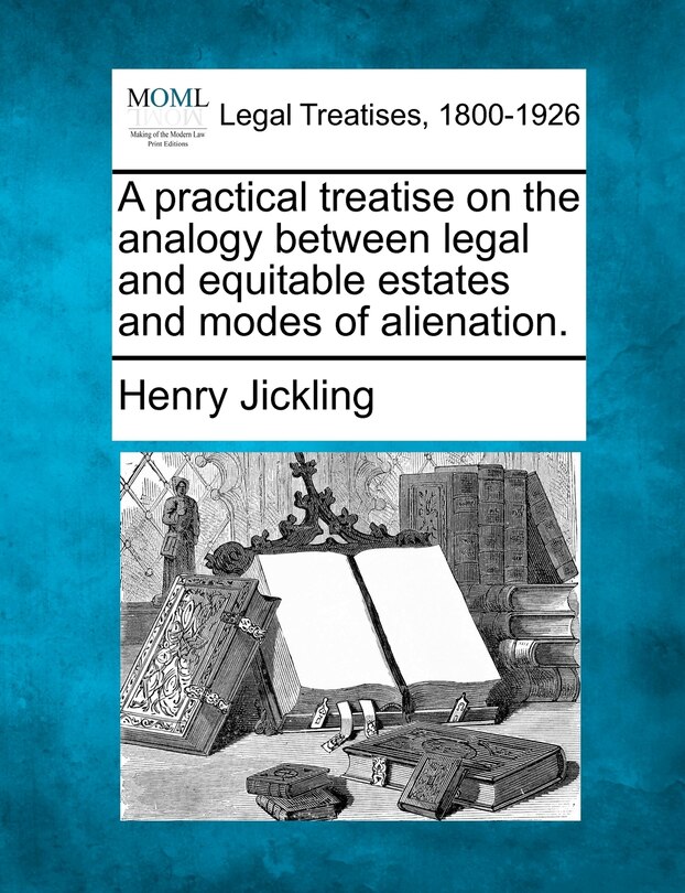 A Practical Treatise On The Analogy Between Legal And Equitable Estates And Modes Of Alienation.