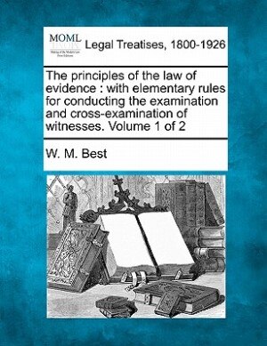 The principles of the law of evidence: with elementary rules for conducting the examination and cross-examination of witnesses. Volume 1 of 2