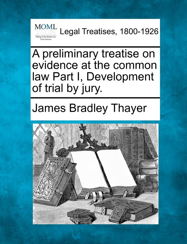 A Preliminary Treatise on Evidence at the Common Law Part I, Development of Trial by Jury.