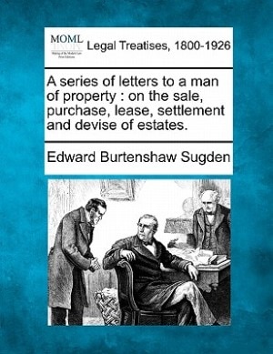 A Series Of Letters To A Man Of Property: On The Sale, Purchase, Lease, Settlement, And Devise Of Estates.