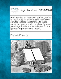 Brief Treatise on the Law of Gaming, Horse-Racing & Wagers: With a Collection of the Statutes in Force in Reference to Those Subjects: Together with Practical Forms of Pleadings & Indictments, Adapted for the General or Professional Reader.