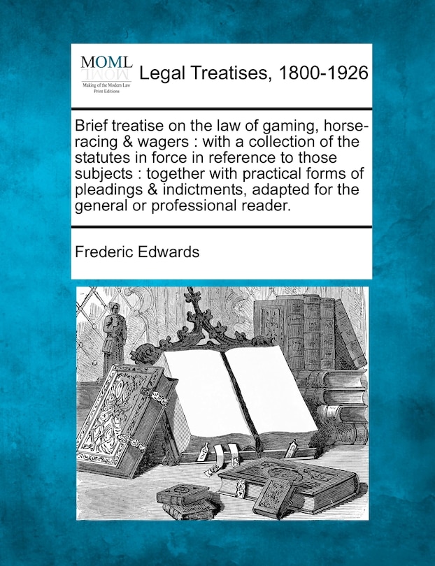 Brief Treatise on the Law of Gaming, Horse-Racing & Wagers: With a Collection of the Statutes in Force in Reference to Those Subjects: Together with Practical Forms of Pleadings & Indictments, Adapted for the General or Professional Reader.