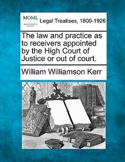 Front cover_The Law And Practice As To Receivers Appointed By The High Court Of Justice Or Out Of Court.