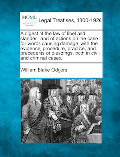 A digest of the law of libel and slander: and of actions on the case for words causing damage, with the evidence, procedure, practice, and precedents of pleadings, both in civil and criminal cases.