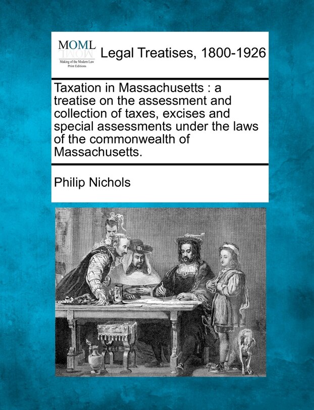 Taxation in Massachusetts: a treatise on the assessment and collection of taxes, excises and special assessments under the laws of the commonwealth of Massachusetts.