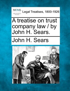 Front cover_A Treatise On Trust Company Law / By John H. Sears.
