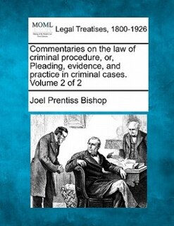 Commentaries On The Law Of Criminal Procedure, Or, Pleading, Evidence, And Practice In Criminal Cases. Volume 2 Of 2